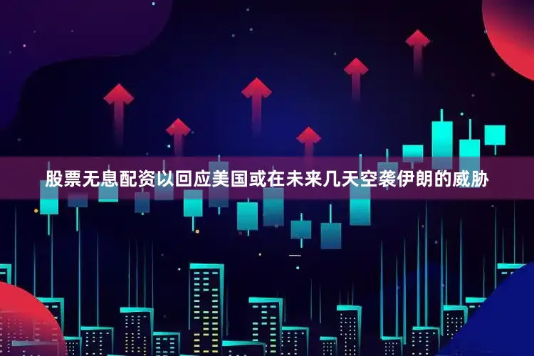 股票无息配资以回应美国或在未来几天空袭伊朗的威胁