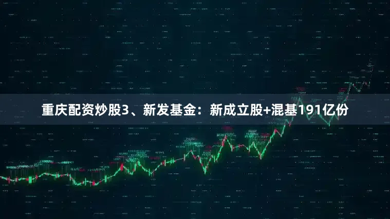 重庆配资炒股3、新发基金：新成立股+混基191亿份