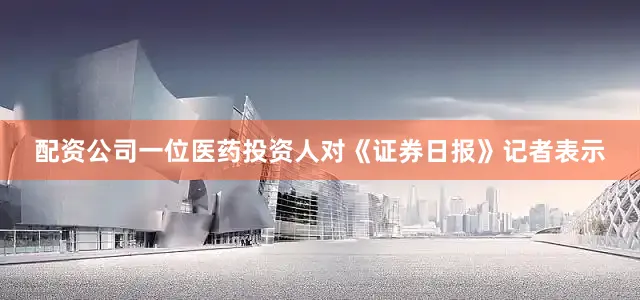 配资公司一位医药投资人对《证券日报》记者表示