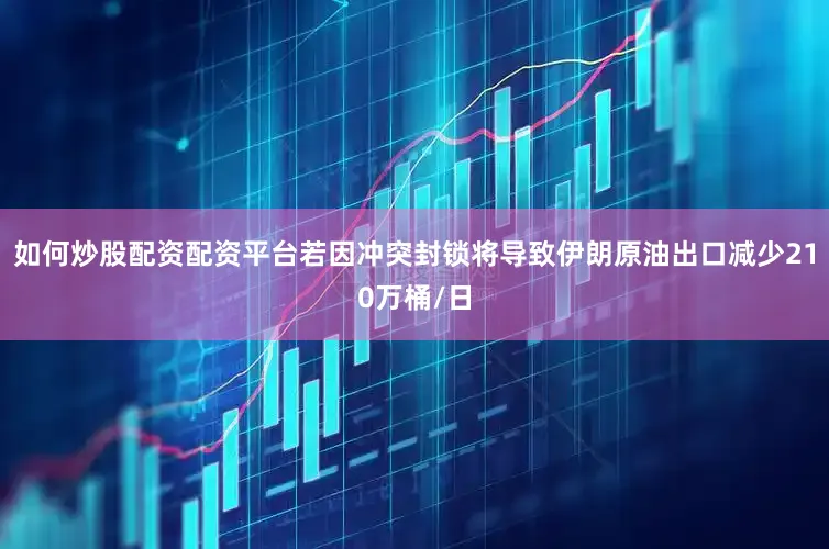 如何炒股配资配资平台若因冲突封锁将导致伊朗原油出口减少210万桶/日