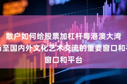 散户如何给股票加杠杆粤港澳大湾区乃至国内外文化艺术交流的重要窗口和平台