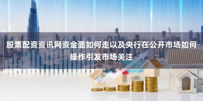 股票配资资讯网资金面如何走以及央行在公开市场如何操作引发市场关注