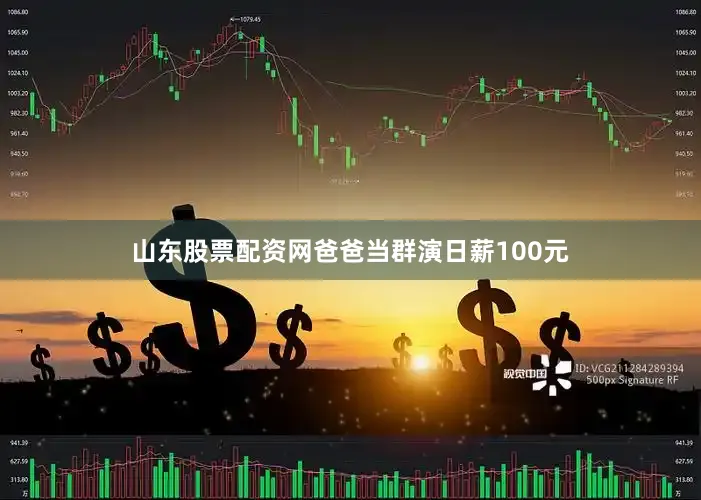 山东股票配资网爸爸当群演日薪100元