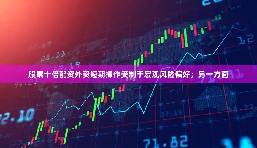 股票十倍配资外资短期操作受制于宏观风险偏好；另一方面