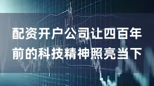 配资开户公司让四百年前的科技精神照亮当下