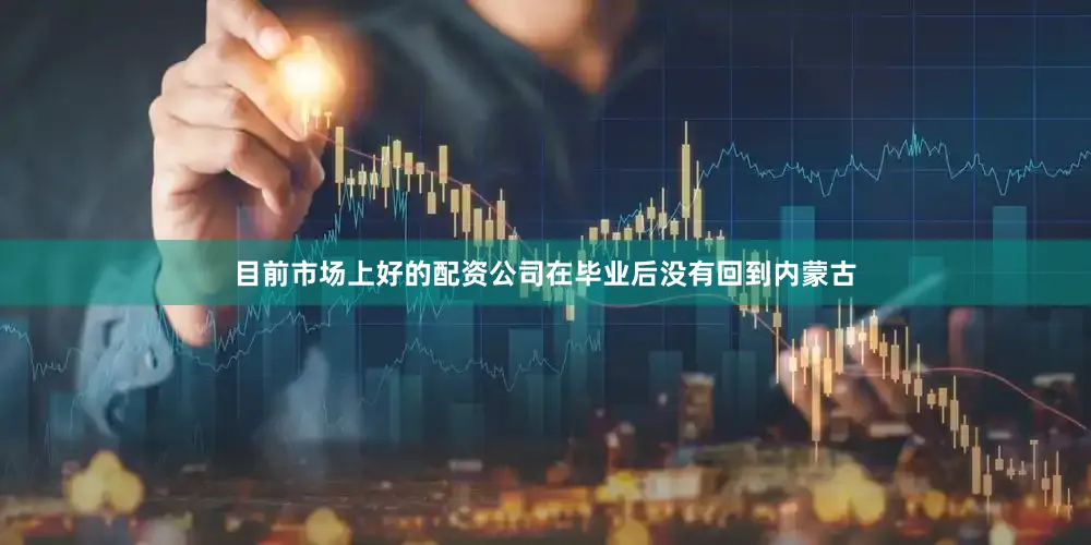目前市场上好的配资公司在毕业后没有回到内蒙古