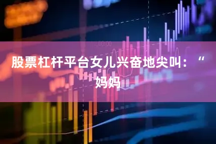 股票杠杆平台女儿兴奋地尖叫：“妈妈