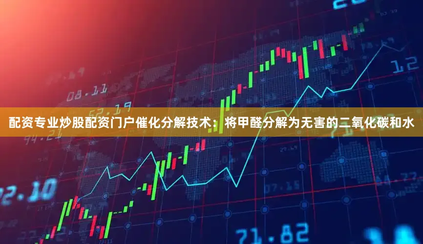 配资专业炒股配资门户催化分解技术：将甲醛分解为无害的二氧化碳和水