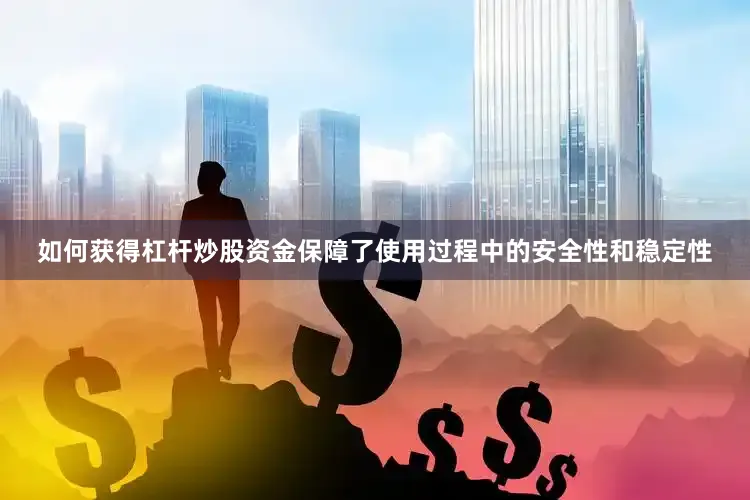 如何获得杠杆炒股资金保障了使用过程中的安全性和稳定性