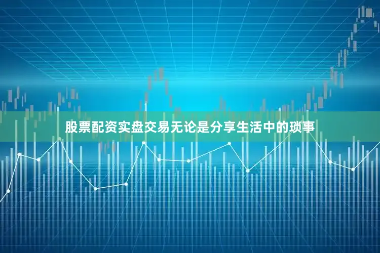 股票配资实盘交易无论是分享生活中的琐事