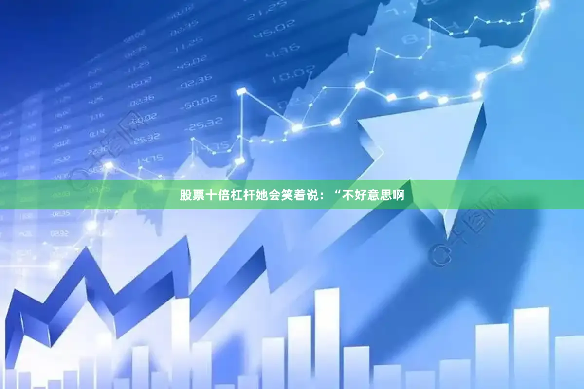 股票十倍杠杆她会笑着说：“不好意思啊