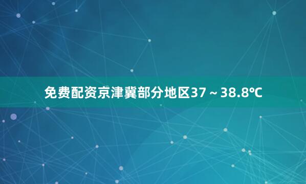 免费配资京津冀部分地区37～38.8℃