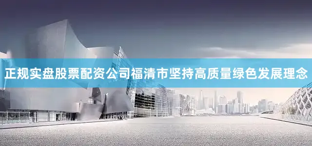 正规实盘股票配资公司福清市坚持高质量绿色发展理念