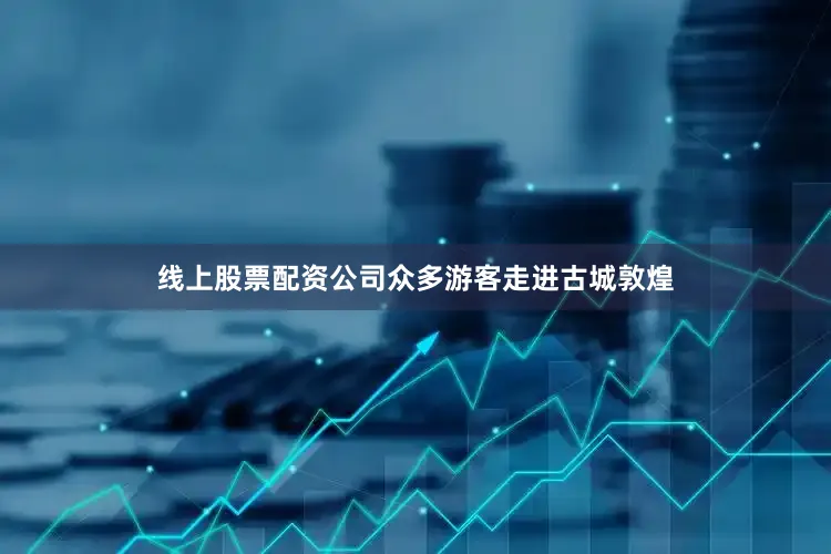 线上股票配资公司众多游客走进古城敦煌