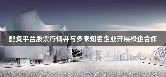 配资平台股票行情并与多家知名企业开展校企合作
