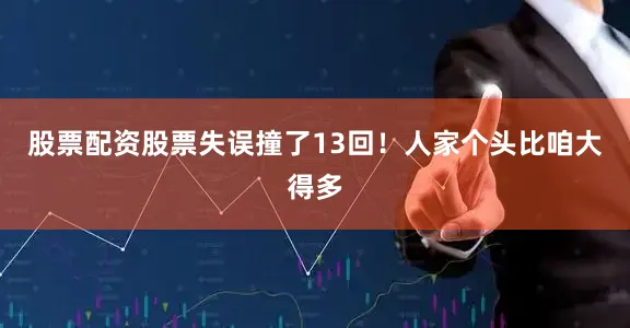 股票配资股票失误撞了13回！人家个头比咱大得多