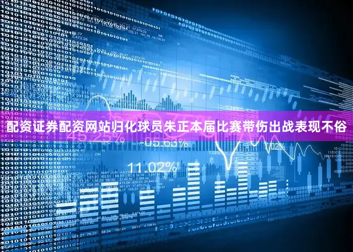 配资证券配资网站归化球员朱正本届比赛带伤出战表现不俗