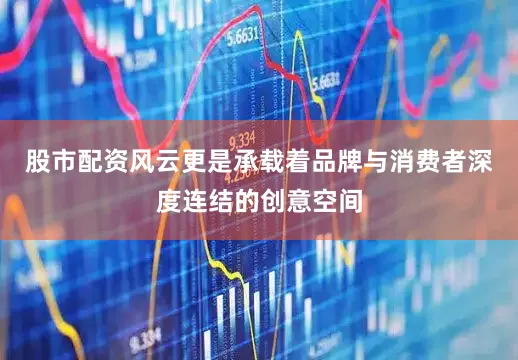 股市配资风云更是承载着品牌与消费者深度连结的创意空间