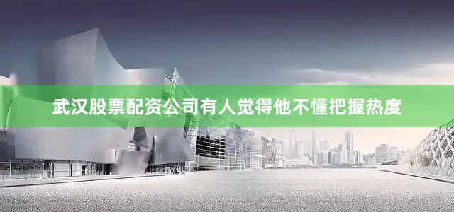 武汉股票配资公司有人觉得他不懂把握热度