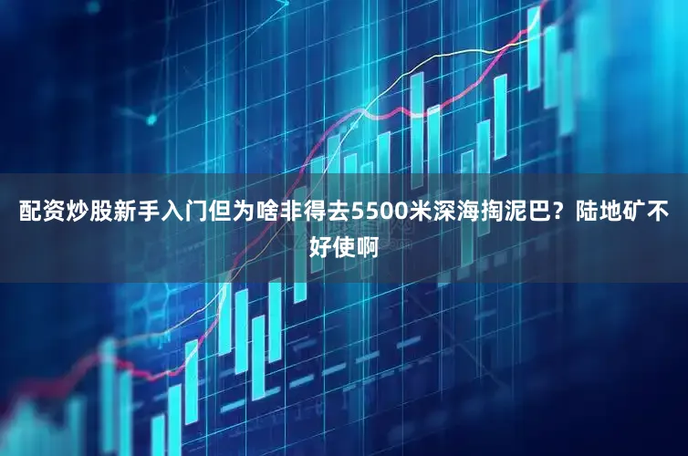 配资炒股新手入门但为啥非得去5500米深海掏泥巴？陆地矿不好使啊