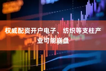 权威配资开户电子、纺织等支柱产业可能崩盘