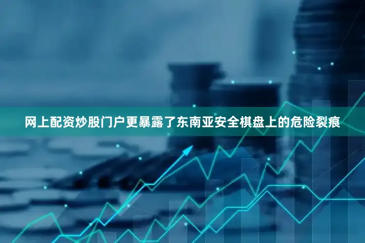 网上配资炒股门户更暴露了东南亚安全棋盘上的危险裂痕