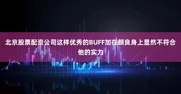 北京股票配资公司这样优秀的BUFF加在颜良身上显然不符合他的实力