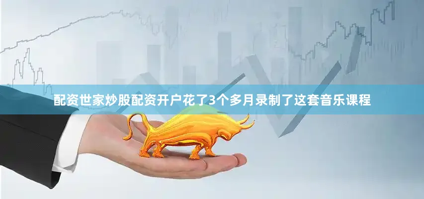 配资世家炒股配资开户花了3个多月录制了这套音乐课程