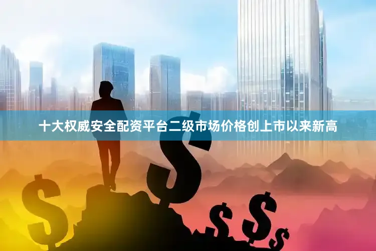 十大权威安全配资平台二级市场价格创上市以来新高