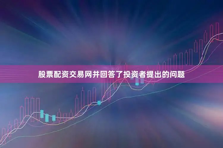 股票配资交易网并回答了投资者提出的问题