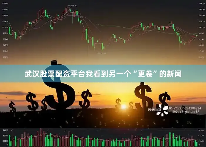 武汉股票配资平台我看到另一个“更卷”的新闻
