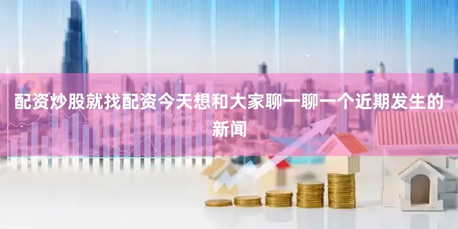 配资炒股就找配资今天想和大家聊一聊一个近期发生的新闻