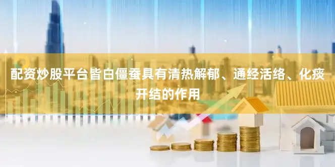 配资炒股平台皆白僵蚕具有清热解郁、通经活络、化痰开结的作用