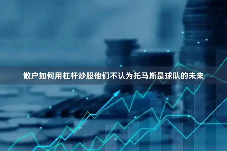 散户如何用杠杆炒股他们不认为托马斯是球队的未来