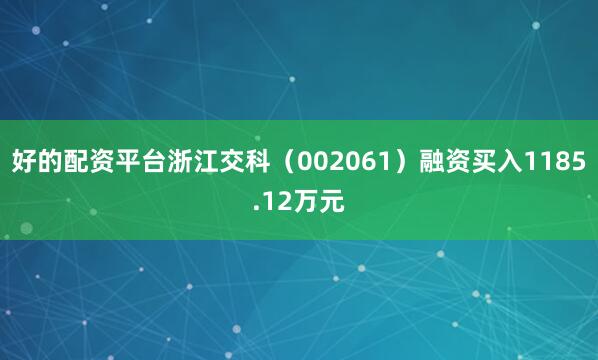 好的配资平台浙江交科（002061）融资买入1185.12万元