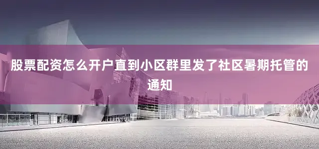 股票配资怎么开户直到小区群里发了社区暑期托管的通知