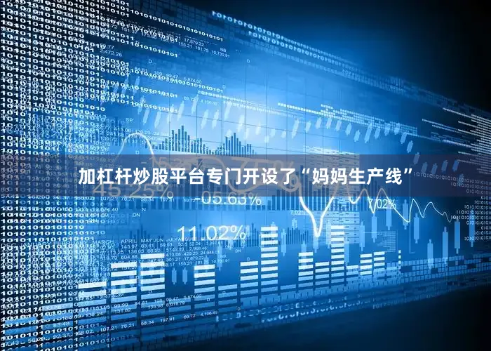 加杠杆炒股平台专门开设了“妈妈生产线”
