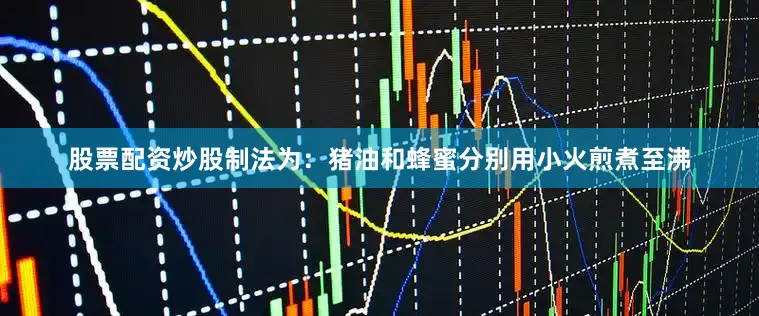 股票配资炒股制法为：猪油和蜂蜜分别用小火煎煮至沸