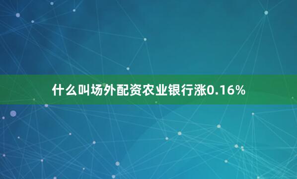 什么叫场外配资农业银行涨0.16%