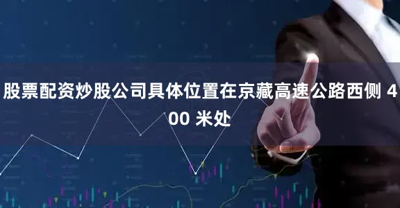 股票配资炒股公司具体位置在京藏高速公路西侧 400 米处