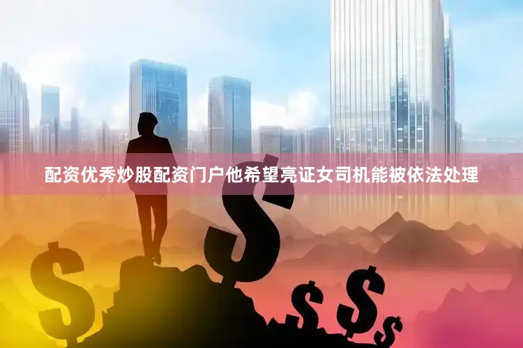 配资优秀炒股配资门户他希望亮证女司机能被依法处理