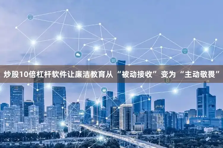 炒股10倍杠杆软件让廉洁教育从 “被动接收” 变为 “主动敬畏”