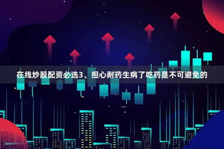 在线炒股配资必选3、担心耐药生病了吃药是不可避免的