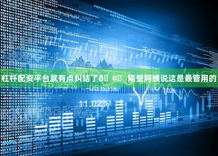 杠杆配资平台就有点纠结了🤔 隔壁阿姨说这是最管用的