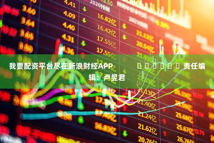 我要配资平台尽在新浪财经APP            						责任编辑：卢昱君