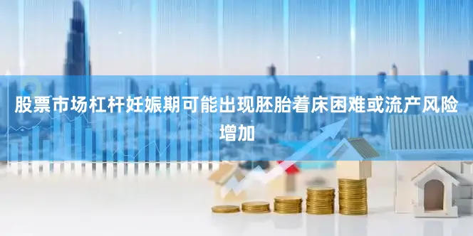 股票市场杠杆妊娠期可能出现胚胎着床困难或流产风险增加