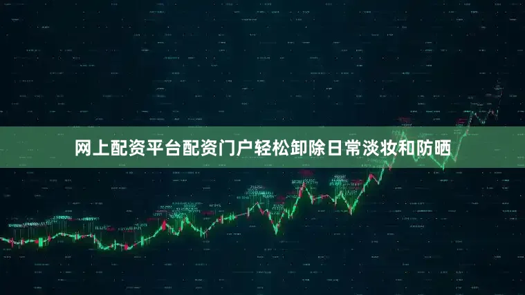 网上配资平台配资门户轻松卸除日常淡妆和防晒