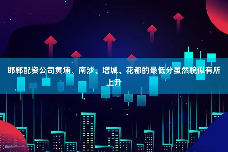 邯郸配资公司黄埔、南沙、增城、花都的最低分虽然貌似有所上升