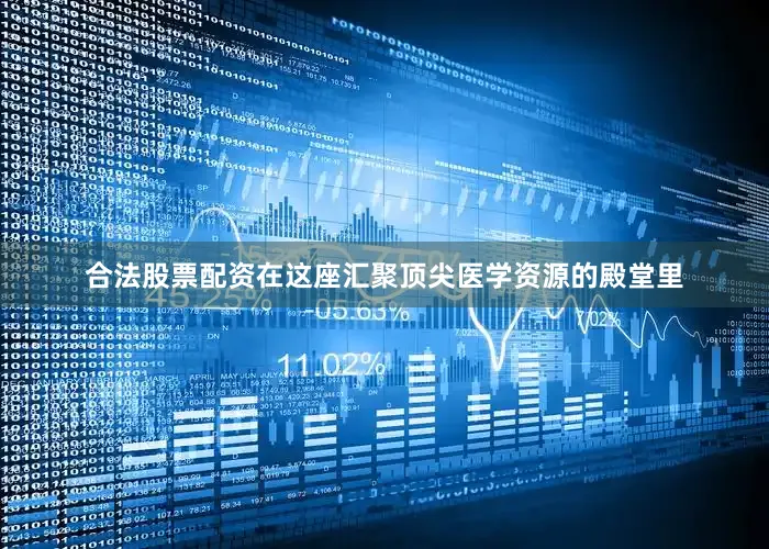合法股票配资在这座汇聚顶尖医学资源的殿堂里