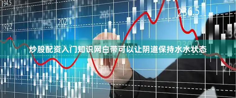 炒股配资入门知识网白带可以让阴道保持水水状态
